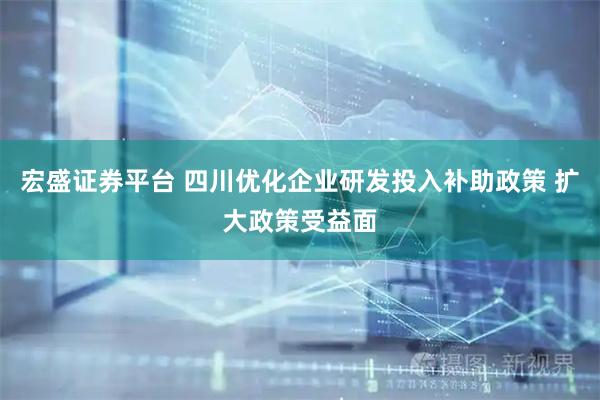 宏盛证券平台 四川优化企业研发投入补助政策 扩大政策受益面